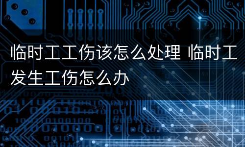 临时工工伤该怎么处理 临时工发生工伤怎么办