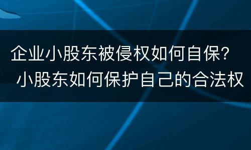企业小股东被侵权如何自保？ 小股东如何保护自己的合法权益