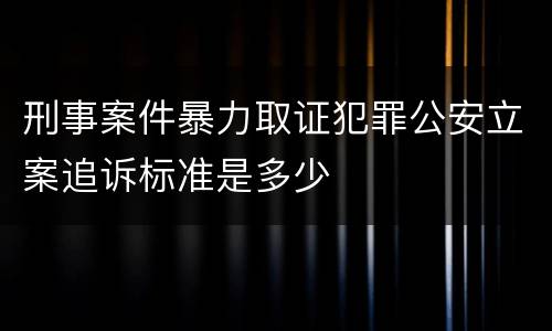 刑事案件暴力取证犯罪公安立案追诉标准是多少