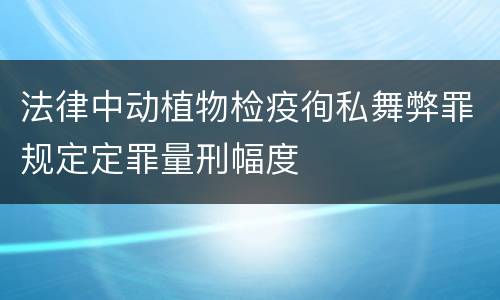 法律中动植物检疫徇私舞弊罪规定定罪量刑幅度