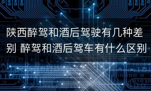 陕西醉驾和酒后驾驶有几种差别 醉驾和酒后驾车有什么区别