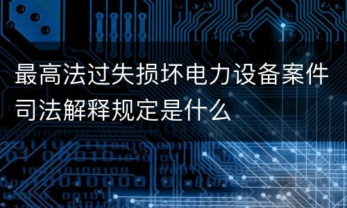 最高法过失损坏电力设备案件司法解释规定是什么