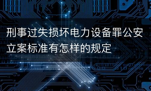 刑事过失损坏电力设备罪公安立案标准有怎样的规定
