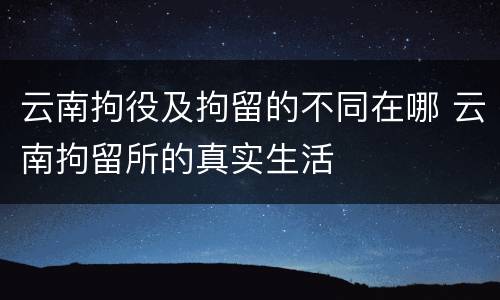 云南拘役及拘留的不同在哪 云南拘留所的真实生活