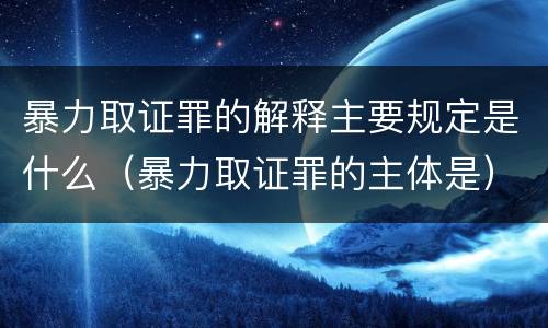 暴力取证罪的解释主要规定是什么（暴力取证罪的主体是）