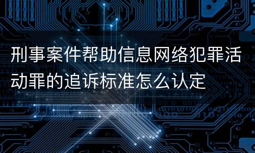 刑事案件帮助信息网络犯罪活动罪的追诉标准怎么认定
