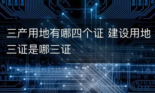 三产用地有哪四个证 建设用地三证是哪三证