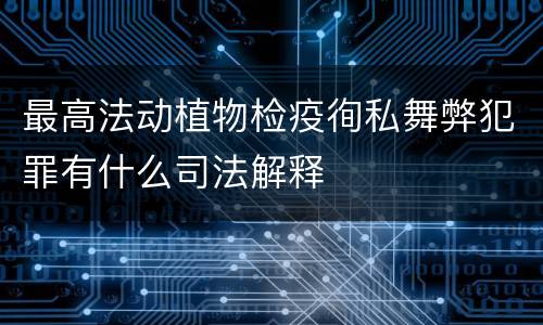 最高法动植物检疫徇私舞弊犯罪有什么司法解释