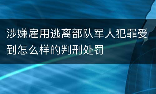 涉嫌雇用逃离部队军人犯罪受到怎么样的判刑处罚