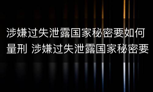 涉嫌过失泄露国家秘密要如何量刑 涉嫌过失泄露国家秘密要如何量刑呢