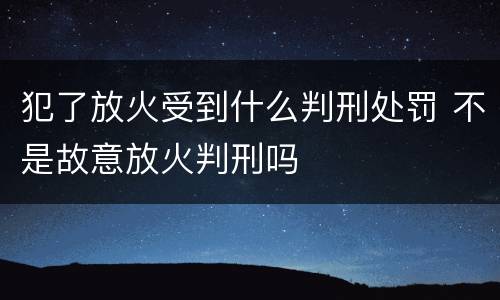 犯了放火受到什么判刑处罚 不是故意放火判刑吗