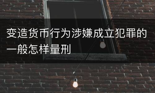 变造货币行为涉嫌成立犯罪的一般怎样量刑