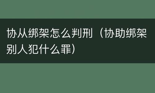 协从绑架怎么判刑（协助绑架别人犯什么罪）