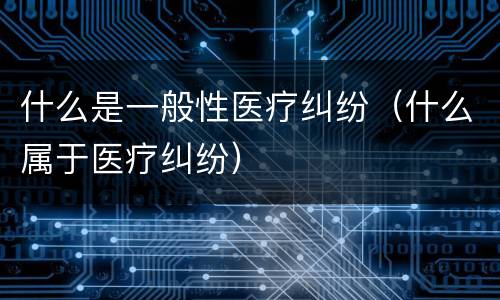 什么是一般性医疗纠纷（什么属于医疗纠纷）