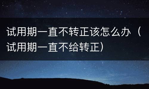 试用期一直不转正该怎么办（试用期一直不给转正）
