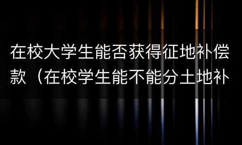 在校大学生能否获得征地补偿款（在校学生能不能分土地补偿款）