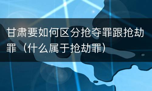 甘肃要如何区分抢夺罪跟抢劫罪（什么属于抢劫罪）