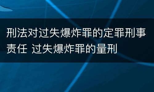 刑法对过失爆炸罪的定罪刑事责任 过失爆炸罪的量刑