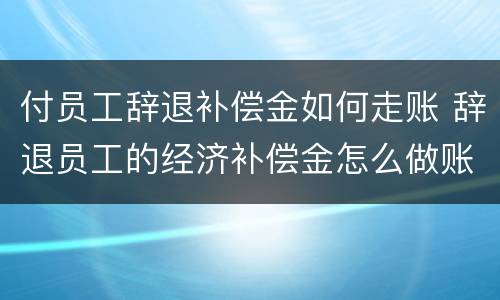 付员工辞退补偿金如何走账 辞退员工的经济补偿金怎么做账