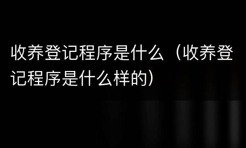收养登记程序是什么（收养登记程序是什么样的）