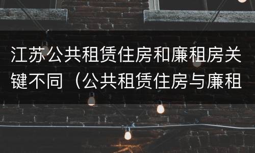 江苏公共租赁住房和廉租房关键不同（公共租赁住房与廉租房的区别）