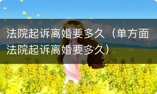 法院起诉离婚要多久（单方面法院起诉离婚要多久）
