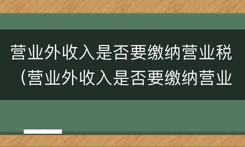 营业外收入是否要缴纳营业税（营业外收入是否要缴纳营业税和增值税）