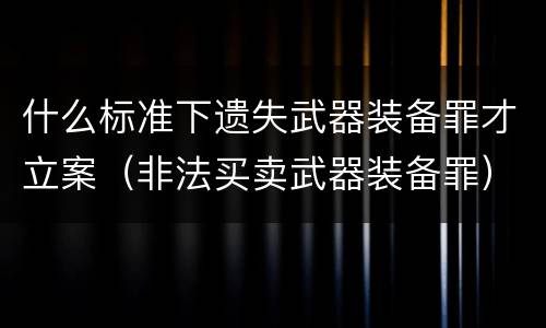 什么标准下遗失武器装备罪才立案（非法买卖武器装备罪）
