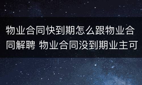 物业合同快到期怎么跟物业合同解聘 物业合同没到期业主可以解聘吗
