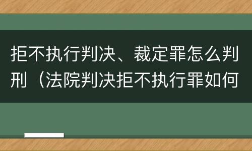 拒不执行判决、裁定罪怎么判刑（法院判决拒不执行罪如何判刑）