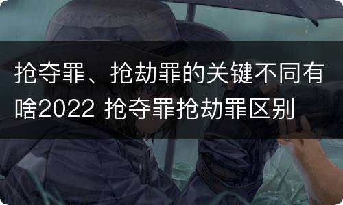 抢夺罪、抢劫罪的关键不同有啥2022 抢夺罪抢劫罪区别