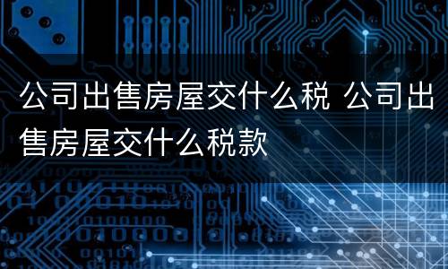 公司出售房屋交什么税 公司出售房屋交什么税款