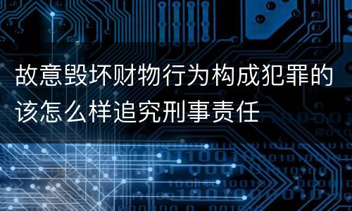 故意毁坏财物行为构成犯罪的该怎么样追究刑事责任