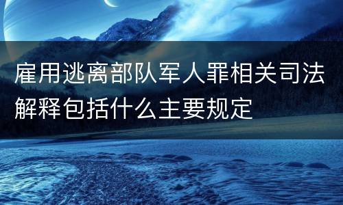 雇用逃离部队军人罪相关司法解释包括什么主要规定