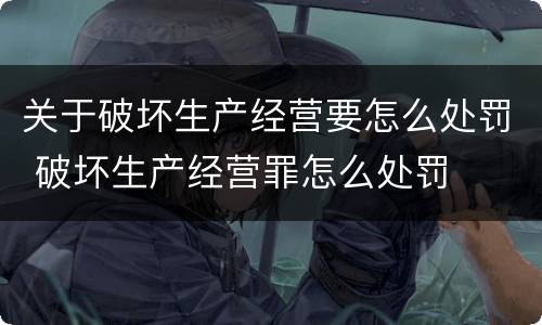 关于破坏生产经营要怎么处罚 破坏生产经营罪怎么处罚