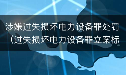 涉嫌过失损坏电力设备罪处罚（过失损坏电力设备罪立案标准）