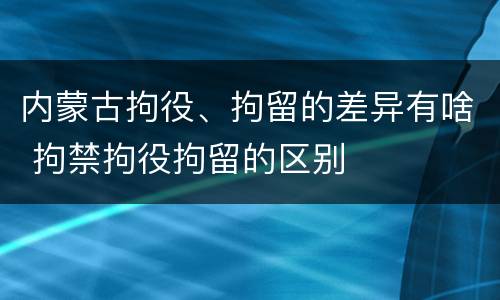 内蒙古拘役、拘留的差异有啥 拘禁拘役拘留的区别
