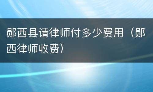 郧西县请律师付多少费用（郧西律师收费）