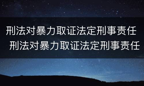 刑法对暴力取证法定刑事责任 刑法对暴力取证法定刑事责任的定义