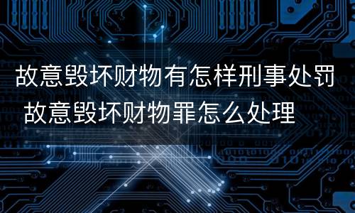 故意毁坏财物有怎样刑事处罚 故意毁坏财物罪怎么处理