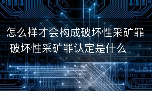 怎么样才会构成破坏性采矿罪 破坏性采矿罪认定是什么