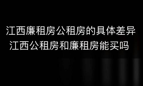 江西廉租房公租房的具体差异 江西公租房和廉租房能买吗