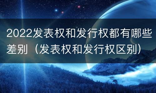 2022发表权和发行权都有哪些差别（发表权和发行权区别）