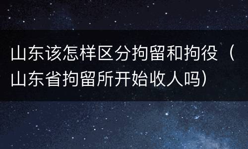 山东该怎样区分拘留和拘役（山东省拘留所开始收人吗）