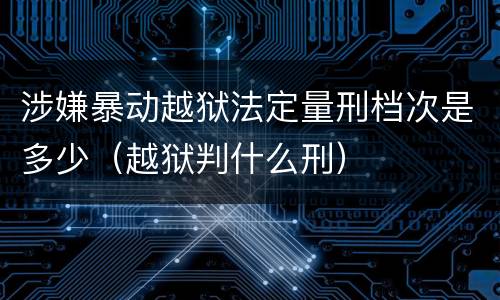 涉嫌暴动越狱法定量刑档次是多少（越狱判什么刑）