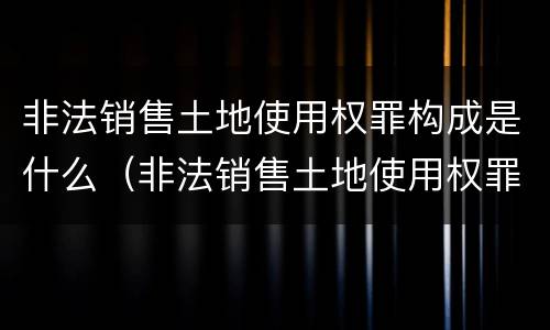 非法销售土地使用权罪构成是什么（非法销售土地使用权罪构成是什么罪名）