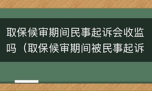 取保候审期间民事起诉会收监吗（取保候审期间被民事起诉收监吗）