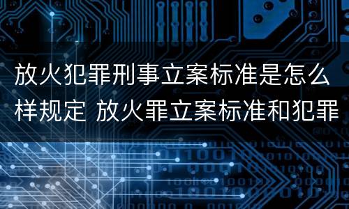 放火犯罪刑事立案标准是怎么样规定 放火罪立案标准和犯罪构成