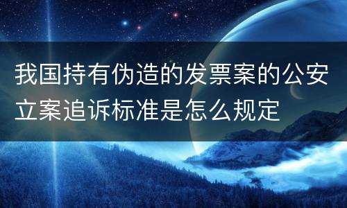 我国持有伪造的发票案的公安立案追诉标准是怎么规定