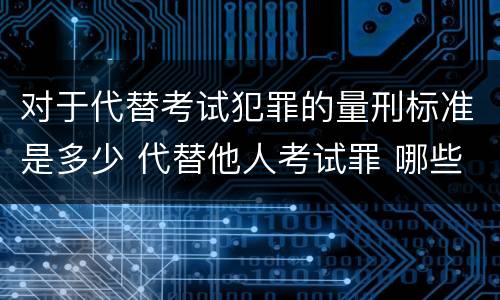 对于代替考试犯罪的量刑标准是多少 代替他人考试罪 哪些考试